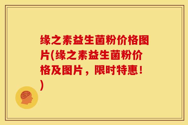 缘之素益生菌粉价格图片(缘之素益生菌粉价格及图片，限时特惠！)