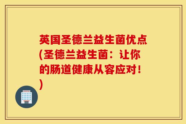 英国圣德兰益生菌优点(圣德兰益生菌：让你的肠道健康从容应对！)