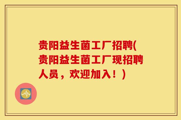 贵阳益生菌工厂招聘(贵阳益生菌工厂现招聘人员，欢迎加入！)