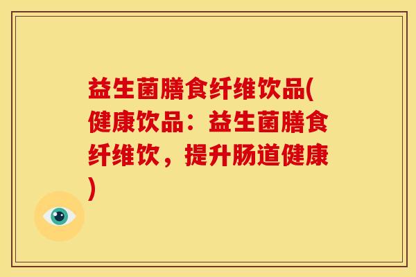 益生菌膳食纤维饮品(健康饮品：益生菌膳食纤维饮，提升肠道健康)