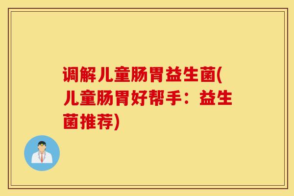 调解儿童肠胃益生菌(儿童肠胃好帮手：益生菌推荐)