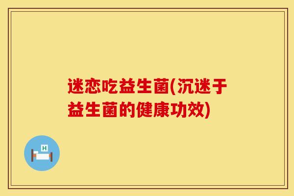 迷恋吃益生菌(沉迷于益生菌的健康功效)