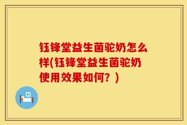 钰锋堂益生菌驼奶怎么样(钰锋堂益生菌驼奶使用效果如何?) 钰锋堂益生菌驼奶怎么样(钰锋堂益生菌驼奶使用效果如何?)