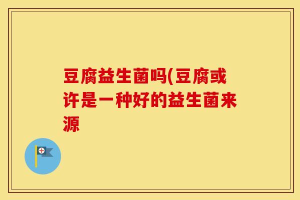 豆腐益生菌吗(豆腐或许是一种好的益生菌来源 豆腐益生菌吗(豆腐或许是一种好的益生菌来源