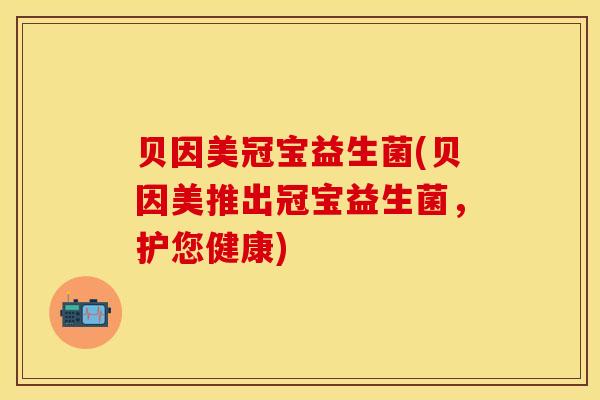 贝因美冠宝益生菌(贝因美推出冠宝益生菌，护您健康)