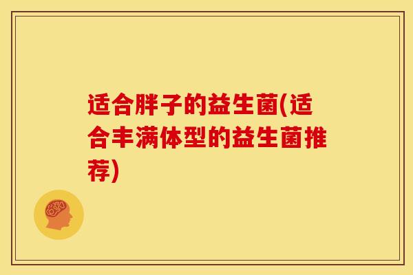 适合胖子的益生菌(适合丰满体型的益生菌推荐)