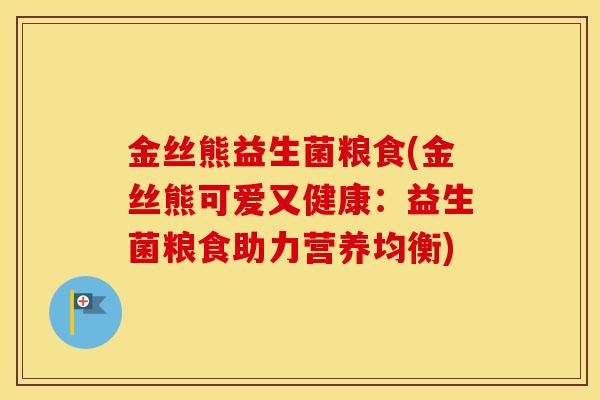 金丝熊益生菌粮食(金丝熊可爱又健康:益生菌粮食助力营养均衡) 金丝熊益生菌粮食(金丝熊可爱又健康:益生菌粮食助力营养均衡)