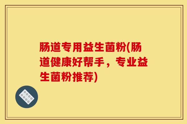 肠道专用益生菌粉(肠道健康好帮手，专业益生菌粉推荐)