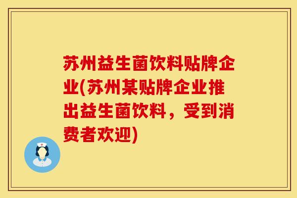 苏州益生菌饮料贴牌企业(苏州某贴牌企业推出益生菌饮料，受到消费者欢迎)