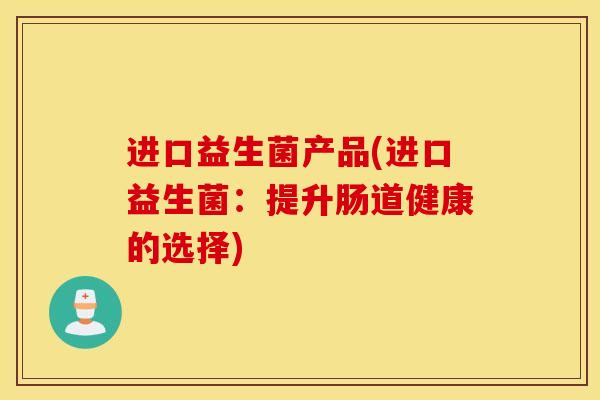 进口益生菌产品(进口益生菌：提升肠道健康的选择)