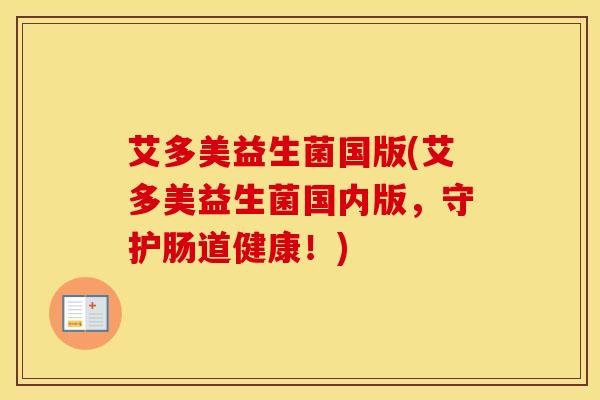 艾多美益生菌国版(艾多美益生菌国内版，守护肠道健康！)