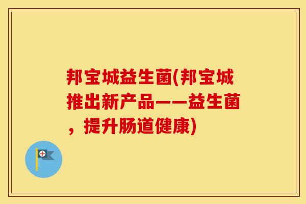 邦宝城益生菌(邦宝城推出新产品——益生菌，提升肠道健康)