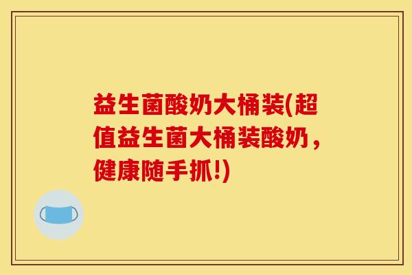 益生菌酸奶大桶装(超值益生菌大桶装酸奶，健康随手抓!)