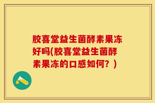 胶喜堂益生菌酵素果冻好吗(胶喜堂益生菌酵素果冻的口感如何？)
