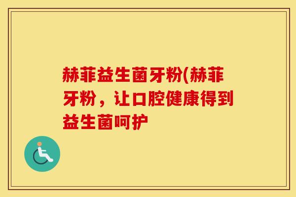 赫菲益生菌牙粉(赫菲牙粉,让口腔健康得到益生菌呵护 赫菲益生菌牙粉(赫菲牙粉,让口腔健康得到益生菌呵护