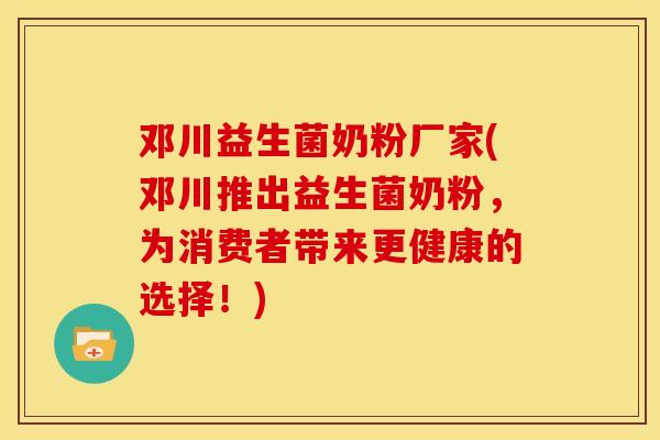 邓川益生菌奶粉厂家(邓川推出益生菌奶粉,为消费者带来更健康的选择!) 邓川益生菌奶粉厂家(邓川推出益生菌奶粉,为消费者带来更健康的选择!)
