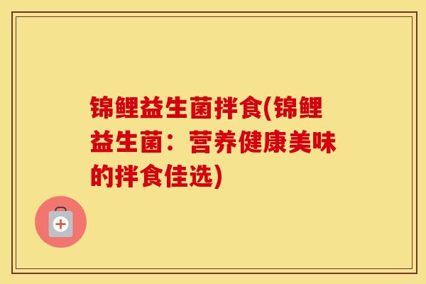锦鲤益生菌拌食(锦鲤益生菌：营养健康美味的拌食佳选)