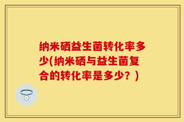 纳米硒益生菌转化率多少(纳米硒与益生菌复合的转化率是多少？)
