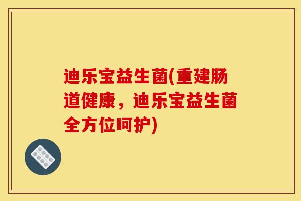 迪乐宝益生菌(重建肠道健康，迪乐宝益生菌全方位呵护)