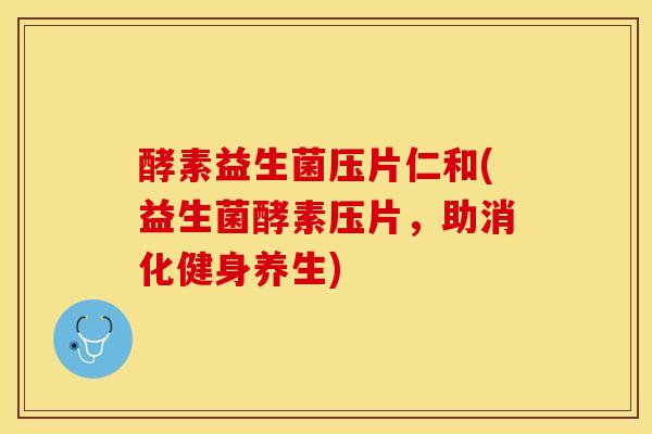 酵素益生菌压片仁和(益生菌酵素压片，助消化健身养生)