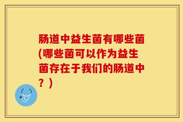 肠道中益生菌有哪些菌(哪些菌可以作为益生菌存在于我们的肠道中？)