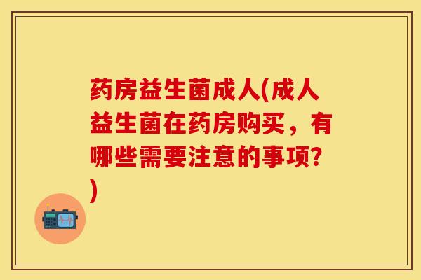 药房益生菌成人(成人益生菌在药房购买,有哪些需要注意的事项?) 药房益生菌成人(成人益生菌在药房购买,有哪些需要注意的事项?)