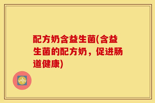 配方奶含益生菌(含益生菌的配方奶,促进肠道健康) 配方奶含益生菌(含益生菌的配方奶,促进肠道健康)