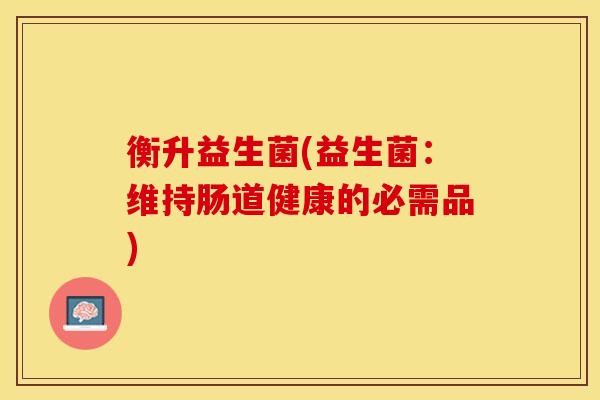 衡升益生菌(益生菌：维持肠道健康的必需品)