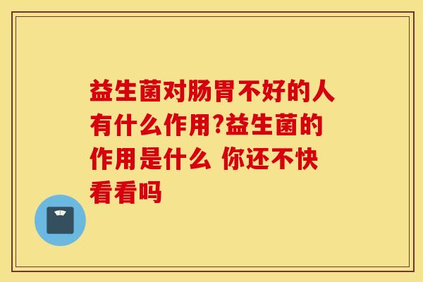 益生菌对肠胃不好的人有什么作用?益生菌的作用是什么 你还不快看看吗