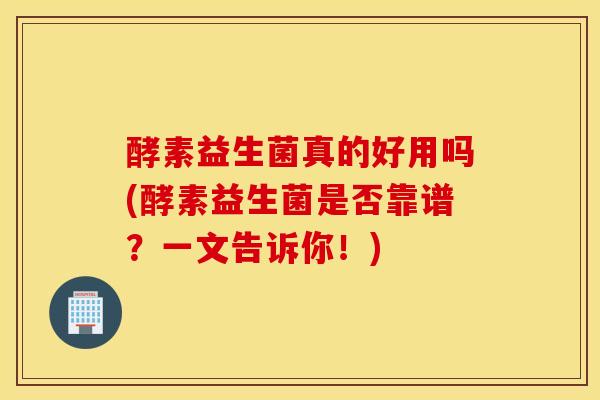 酵素益生菌真的好用吗(酵素益生菌是否靠谱？一文告诉你！)