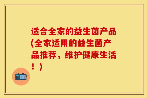 适合全家的益生菌产品(全家适用的益生菌产品推荐，维护健康生活！)