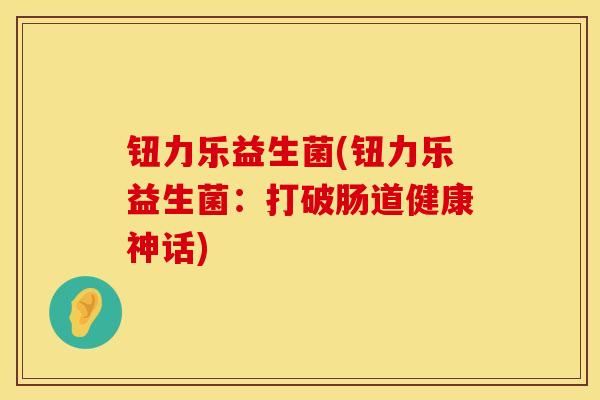 钮力乐益生菌(钮力乐益生菌:打破肠道健康神话) 钮力乐益生菌(钮力乐益生菌:打破肠道健康神话)