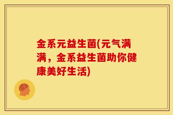 金系元益生菌(元气满满，金系益生菌助你健康美好生活)
