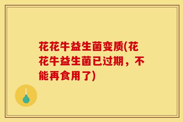 花花牛益生菌变质(花花牛益生菌已过期,不能再食用了) 花花牛益生菌变质(花花牛益生菌已过期,不能再食用了)