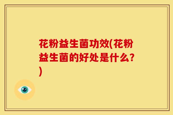 花粉益生菌功效(花粉益生菌的好处是什么？)