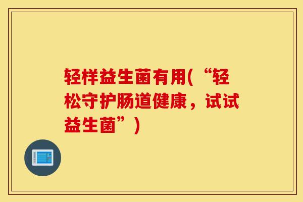 轻样益生菌有用(“轻松守护肠道健康，试试益生菌”)