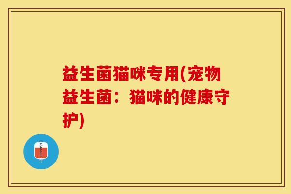 益生菌猫咪专用(宠物益生菌：猫咪的健康守护)