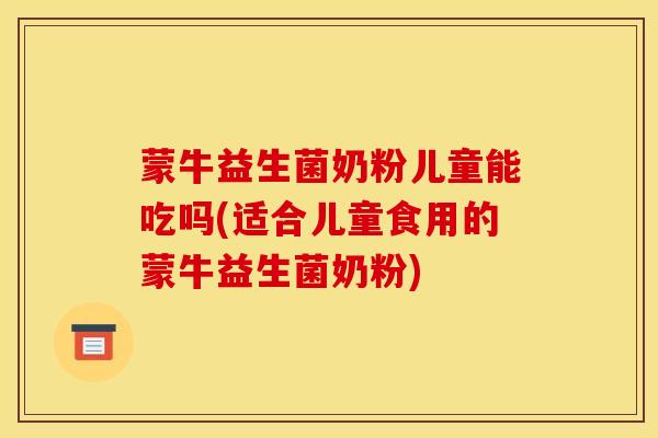 蒙牛益生菌奶粉儿童能吃吗(适合儿童食用的蒙牛益生菌奶粉)