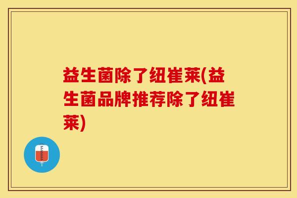 益生菌除了纽崔莱(益生菌品牌推荐除了纽崔莱)
