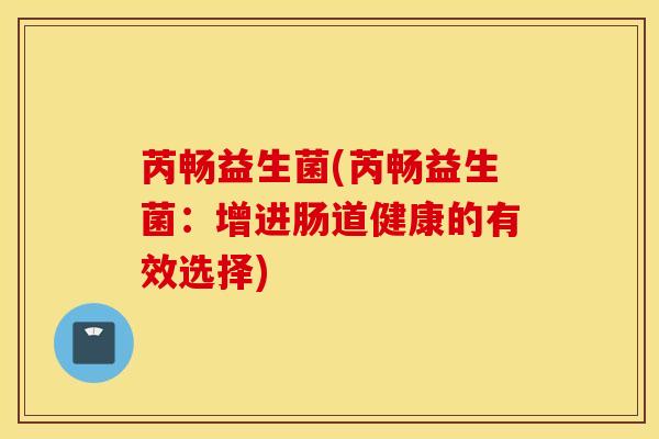 芮畅益生菌(芮畅益生菌：增进肠道健康的有效选择)