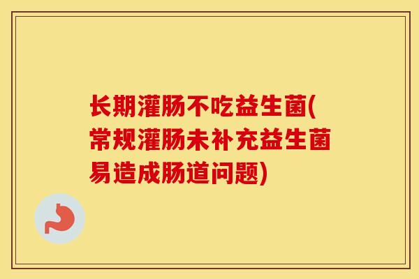 长期灌肠不吃益生菌(常规灌肠未补充益生菌易造成肠道问题) 长期灌肠不吃益生菌(常规灌肠未补充益生菌易造成肠道问题)