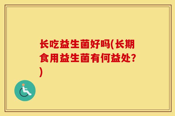 长吃益生菌好吗(长期食用益生菌有何益处?) 长吃益生菌好吗(长期食用益生菌有何益处?)