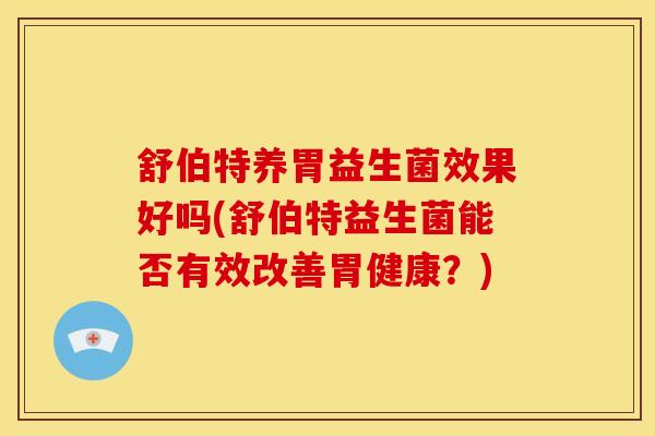 舒伯特养胃益生菌效果好吗(舒伯特益生菌能否有效改善胃健康？)