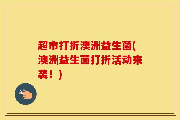 超市打折澳洲益生菌(澳洲益生菌打折活动来袭！)