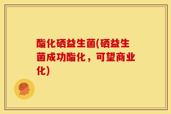 酯化硒益生菌(硒益生菌成功酯化，可望商业化)