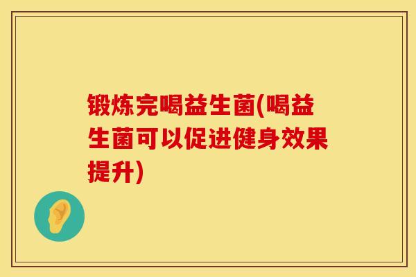 锻炼完喝益生菌(喝益生菌可以促进健身效果提升)