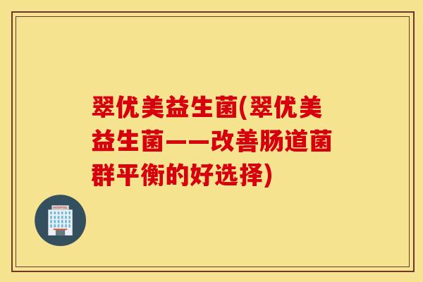 翠优美益生菌(翠优美益生菌——改善肠道菌群平衡的好选择) 翠优美益生菌(翠优美益生菌——改善肠道菌群平衡的好选择)
