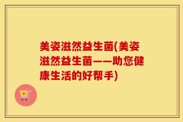 美姿滋然益生菌(美姿滋然益生菌——助您健康生活的好帮手)