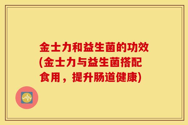 金士力和益生菌的功效(金士力与益生菌搭配食用,提升肠道健康) 金士力和益生菌的功效(金士力与益生菌搭配食用,提升肠道健康)