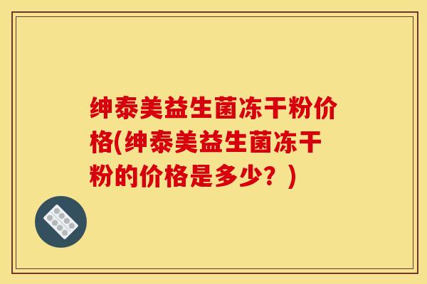 绅泰美益生菌冻干粉价格(绅泰美益生菌冻干粉的价格是多少？)
